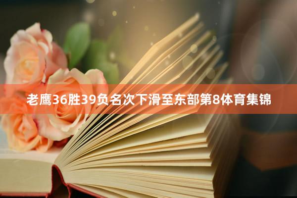 老鹰36胜39负名次下滑至东部第8体育集锦