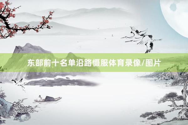 东部前十名单沿路慑服体育录像/图片