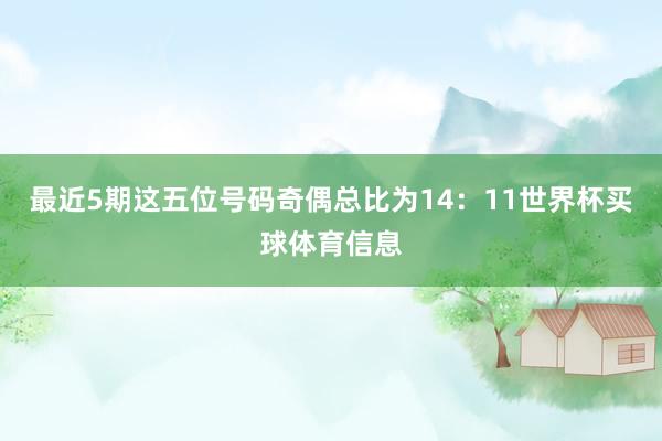 最近5期这五位号码奇偶总比为14：11世界杯买球体育信息
