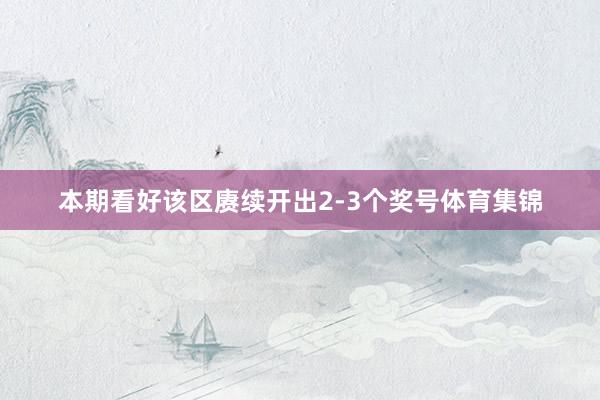 本期看好该区赓续开出2-3个奖号体育集锦