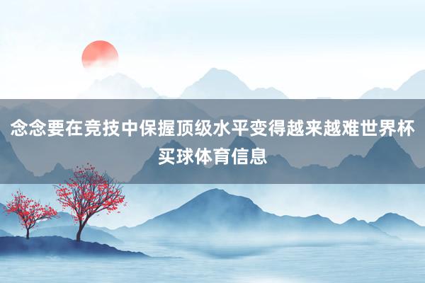 念念要在竞技中保握顶级水平变得越来越难世界杯买球体育信息
