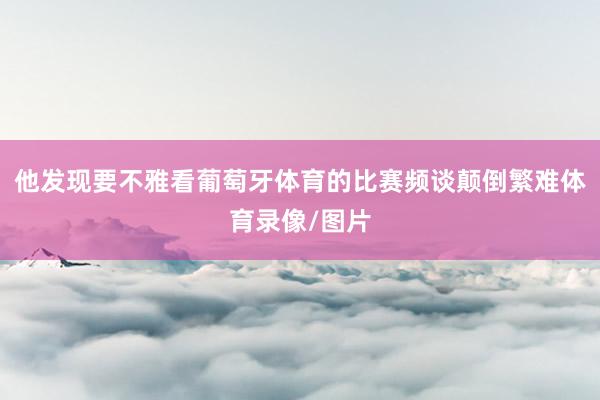 他发现要不雅看葡萄牙体育的比赛频谈颠倒繁难体育录像/图片
