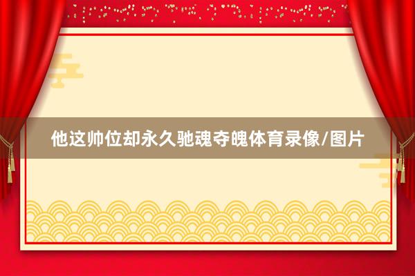 他这帅位却永久驰魂夺魄体育录像/图片