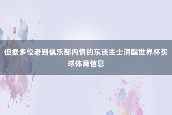 但据多位老到俱乐部内情的东谈主士清醒世界杯买球体育信息