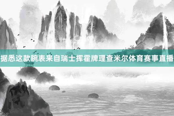 据悉这款腕表来自瑞士挥霍牌理查米尔体育赛事直播