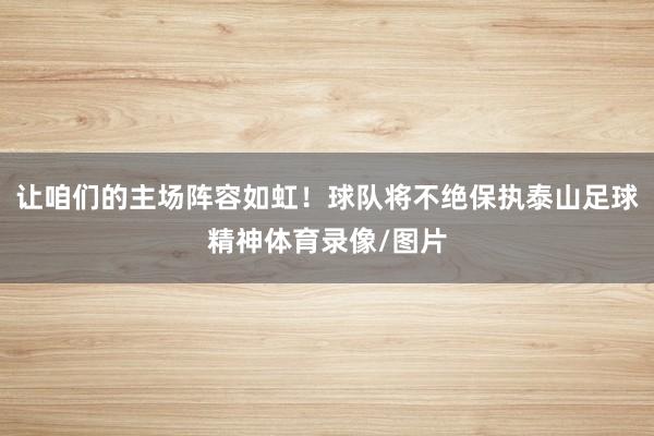 让咱们的主场阵容如虹！球队将不绝保执泰山足球精神体育录像/图片