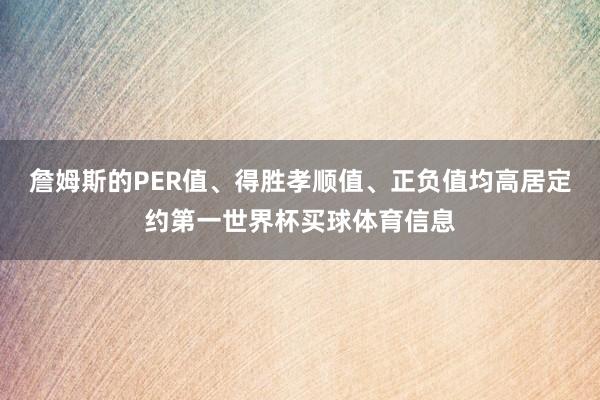 詹姆斯的PER值、得胜孝顺值、正负值均高居定约第一世界杯买球体育信息