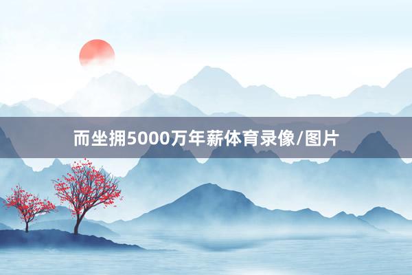 而坐拥5000万年薪体育录像/图片