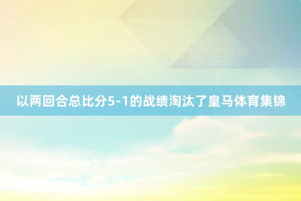 以两回合总比分5-1的战绩淘汰了皇马体育集锦