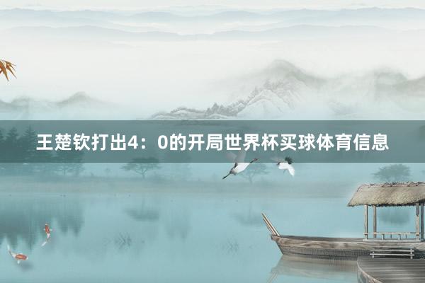 王楚钦打出4：0的开局世界杯买球体育信息