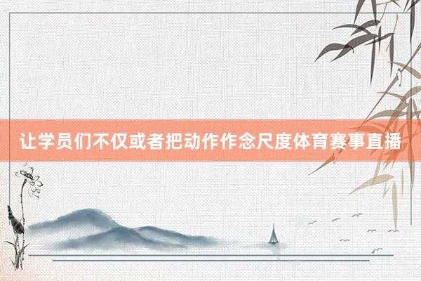 让学员们不仅或者把动作作念尺度体育赛事直播