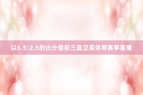 以6.5:2.5的比分提前三盘卫冕体育赛事直播