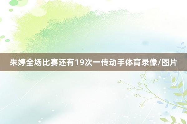 朱婷全场比赛还有19次一传动手体育录像/图片