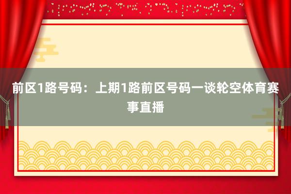 前区1路号码：上期1路前区号码一谈轮空体育赛事直播