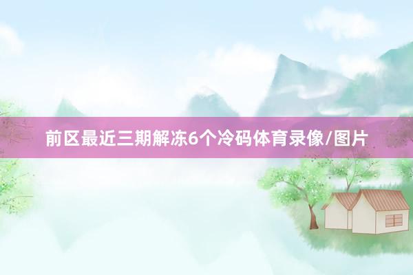 前区最近三期解冻6个冷码体育录像/图片