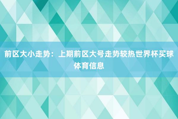 前区大小走势：上期前区大号走势较热世界杯买球体育信息