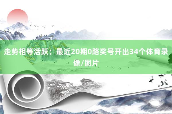 走势相等活跃；最近20期0路奖号开出34个体育录像/图片