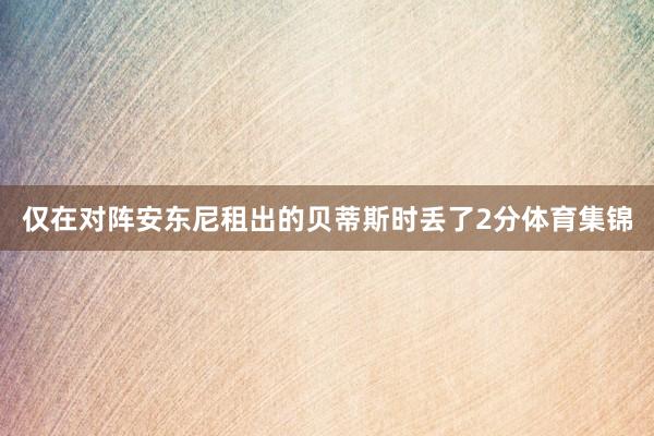仅在对阵安东尼租出的贝蒂斯时丢了2分体育集锦