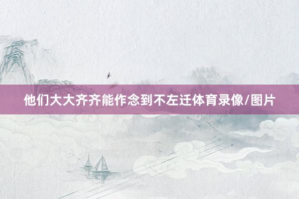 他们大大齐齐能作念到不左迁体育录像/图片