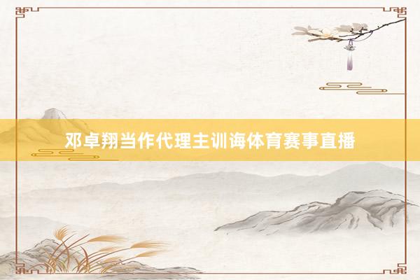 邓卓翔当作代理主训诲体育赛事直播