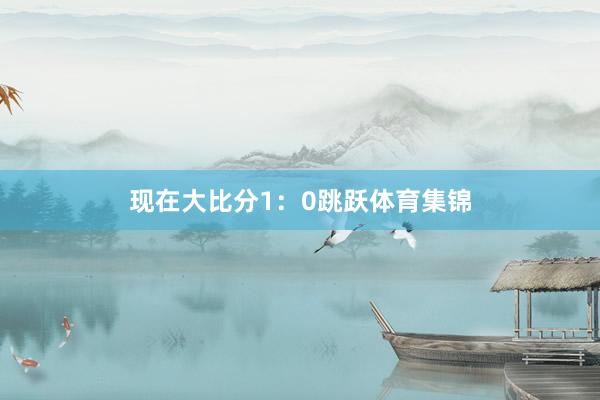 现在大比分1：0跳跃体育集锦