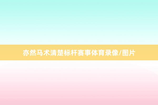 亦然马术清楚标杆赛事体育录像/图片