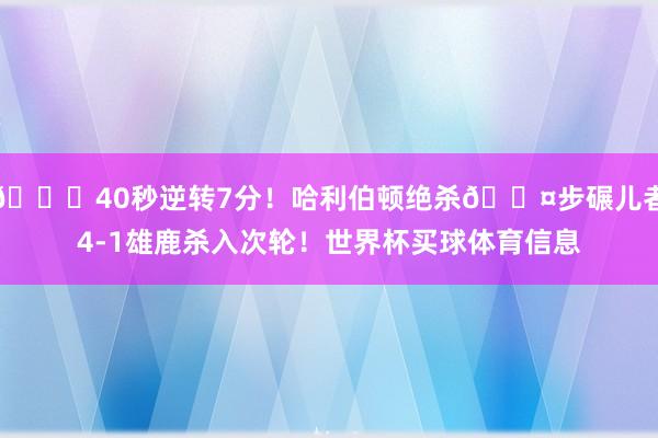 💀40秒逆转7分！哈利伯顿绝杀😤步碾儿者4-1雄鹿杀入次轮！世界杯买球体育信息