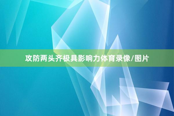 攻防两头齐极具影响力体育录像/图片