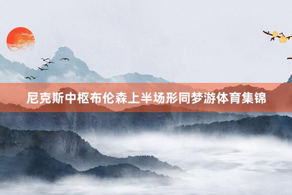 尼克斯中枢布伦森上半场形同梦游体育集锦