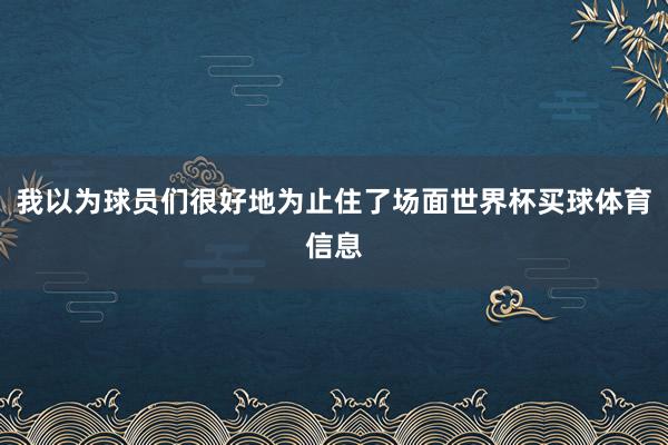我以为球员们很好地为止住了场面世界杯买球体育信息