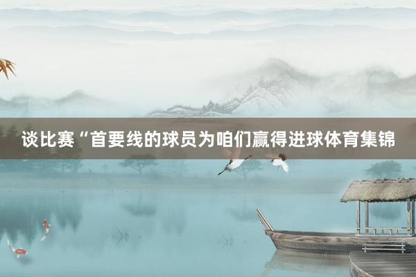 谈比赛“首要线的球员为咱们赢得进球体育集锦