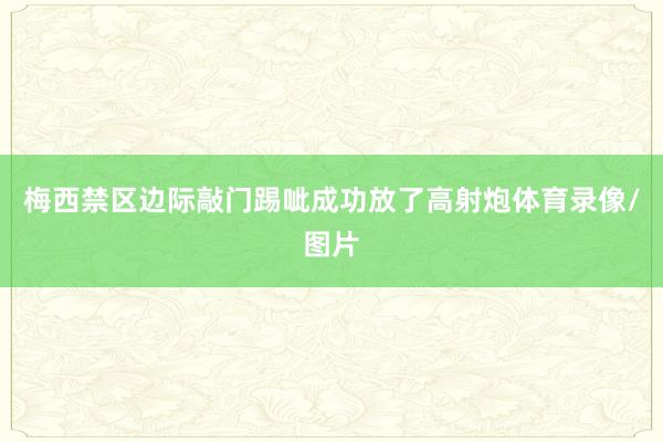 梅西禁区边际敲门踢呲成功放了高射炮体育录像/图片