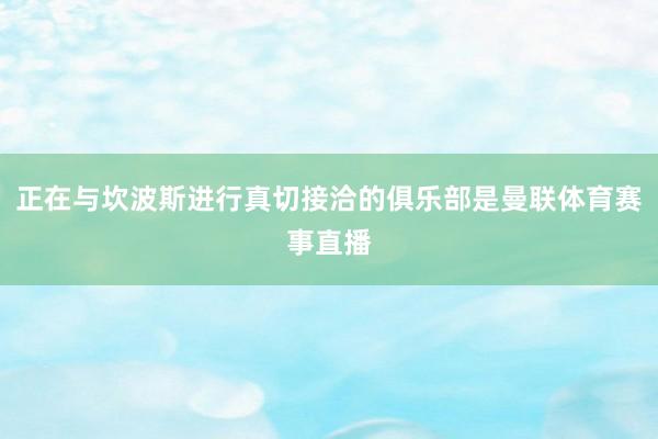 正在与坎波斯进行真切接洽的俱乐部是曼联体育赛事直播