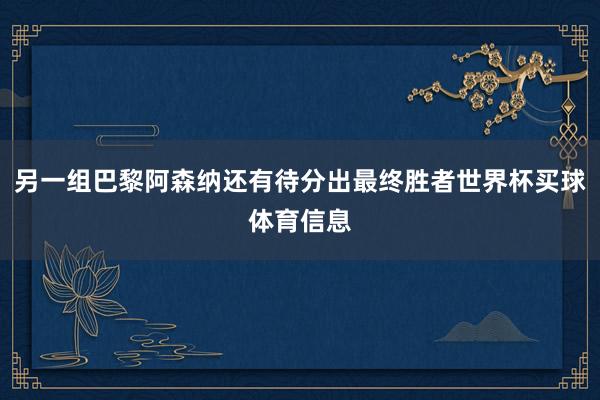 另一组巴黎阿森纳还有待分出最终胜者世界杯买球体育信息