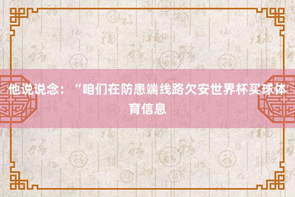 他说说念：“咱们在防患端线路欠安世界杯买球体育信息