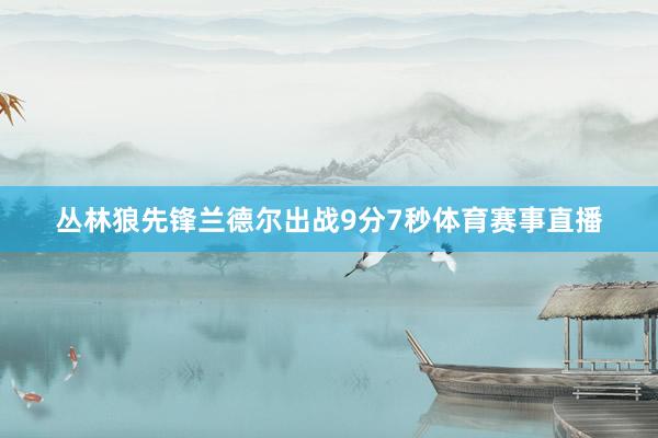 丛林狼先锋兰德尔出战9分7秒体育赛事直播