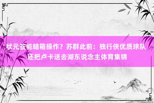 状元签能暗箱操作？苏群此前：独行侠优质球队 还把卢卡送去湖东说念主体育集锦