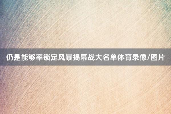 仍是能够率锁定风暴揭幕战大名单体育录像/图片