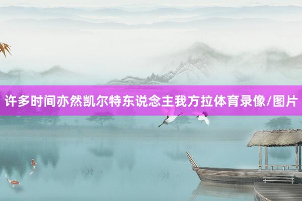 许多时间亦然凯尔特东说念主我方拉体育录像/图片