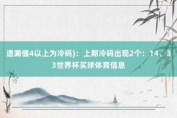 遗漏值4以上为冷码)：上期冷码出现2个：14、33世界杯买球体育信息