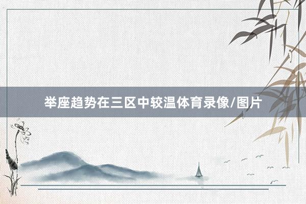 举座趋势在三区中较温体育录像/图片
