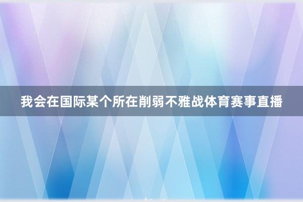我会在国际某个所在削弱不雅战体育赛事直播