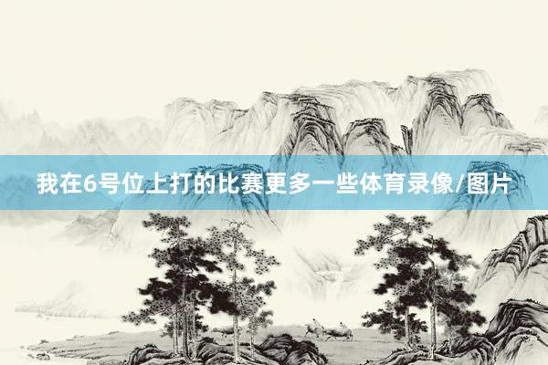 我在6号位上打的比赛更多一些体育录像/图片