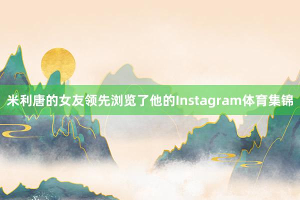 米利唐的女友领先浏览了他的Instagram体育集锦