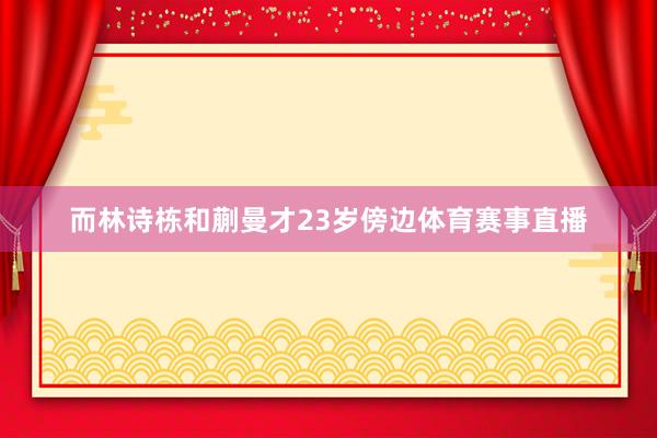 而林诗栋和蒯曼才23岁傍边体育赛事直播