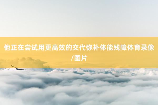 他正在尝试用更高效的交代弥补体能残障体育录像/图片
