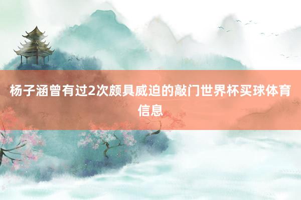 杨子涵曾有过2次颇具威迫的敲门世界杯买球体育信息
