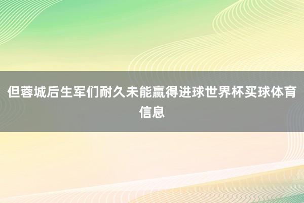 但蓉城后生军们耐久未能赢得进球世界杯买球体育信息