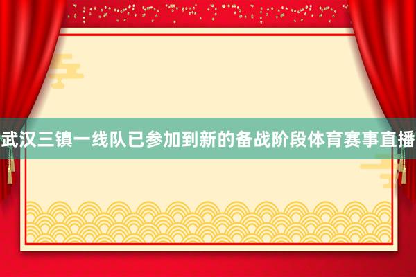 武汉三镇一线队已参加到新的备战阶段体育赛事直播