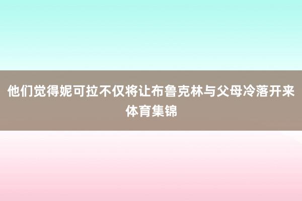 他们觉得妮可拉不仅将让布鲁克林与父母冷落开来体育集锦